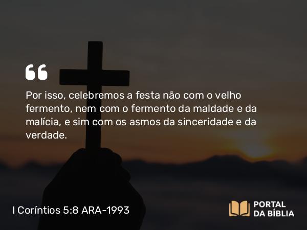 I Coríntios 5:8 ARA-1993 - Por isso, celebremos a festa não com o velho fermento, nem com o fermento da maldade e da malícia, e sim com os asmos da sinceridade e da verdade.