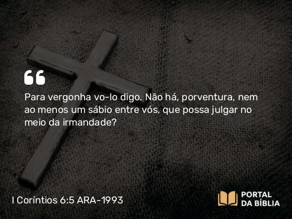 I Coríntios 6:5 ARA-1993 - Para vergonha vo-lo digo. Não há, porventura, nem ao menos um sábio entre vós, que possa julgar no meio da irmandade?