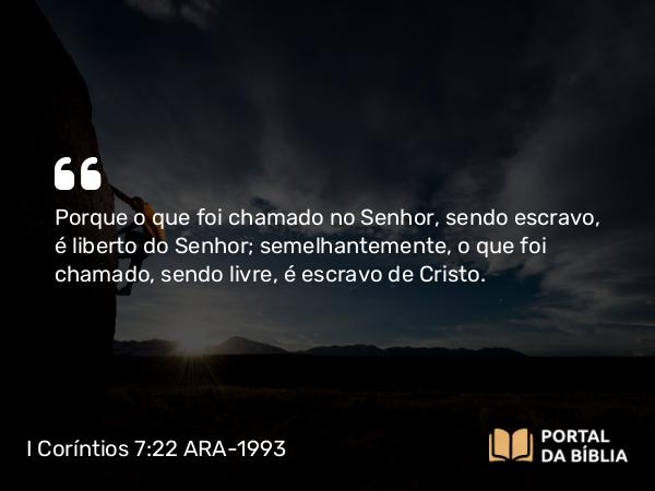 I Coríntios 7:22 ARA-1993 - Porque o que foi chamado no Senhor, sendo escravo, é liberto do Senhor; semelhantemente, o que foi chamado, sendo livre, é escravo de Cristo.