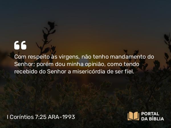 I Coríntios 7:25 ARA-1993 - Com respeito às virgens, não tenho mandamento do Senhor; porém dou minha opinião, como tendo recebido do Senhor a misericórdia de ser fiel.