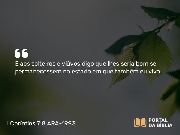 I Coríntios 7:8 ARA-1993 - E aos solteiros e viúvos digo que lhes seria bom se permanecessem no estado em que também eu vivo.