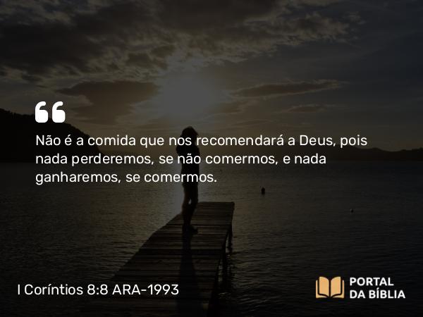 I Coríntios 8:8 ARA-1993 - Não é a comida que nos recomendará a Deus, pois nada perderemos, se não comermos, e nada ganharemos, se comermos.