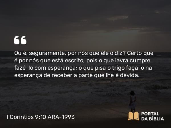 I Coríntios 9:10 ARA-1993 - Ou é, seguramente, por nós que ele o diz? Certo que é por nós que está escrito; pois o que lavra cumpre fazê-lo com esperança; o que pisa o trigo faça-o na esperança de receber a parte que lhe é devida.