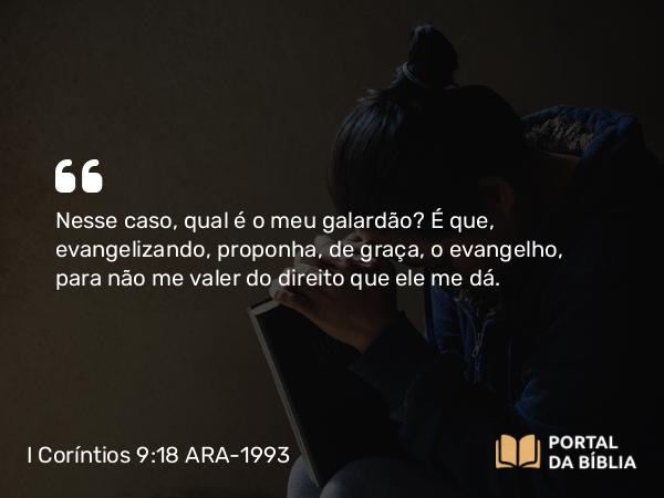 I Coríntios 9:18 ARA-1993 - Nesse caso, qual é o meu galardão? É que, evangelizando, proponha, de graça, o evangelho, para não me valer do direito que ele me dá.