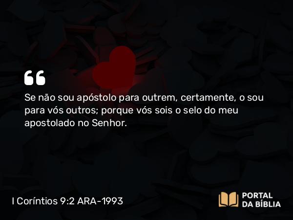 I Coríntios 9:2 ARA-1993 - Se não sou apóstolo para outrem, certamente, o sou para vós outros; porque vós sois o selo do meu apostolado no Senhor.