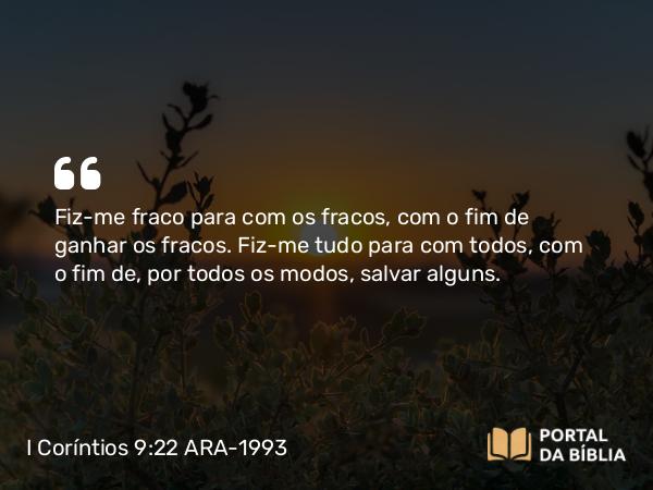 I Coríntios 9:22 ARA-1993 - Fiz-me fraco para com os fracos, com o fim de ganhar os fracos. Fiz-me tudo para com todos, com o fim de, por todos os modos, salvar alguns.