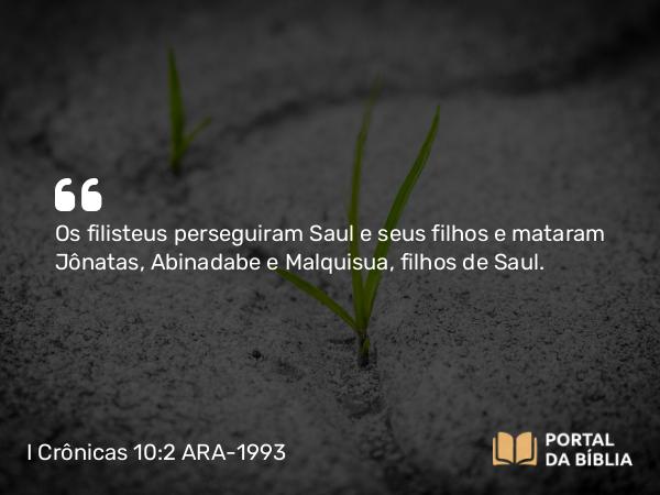 I Crônicas 10:2 ARA-1993 - Os filisteus perseguiram Saul e seus filhos e mataram Jônatas, Abinadabe e Malquisua, filhos de Saul.