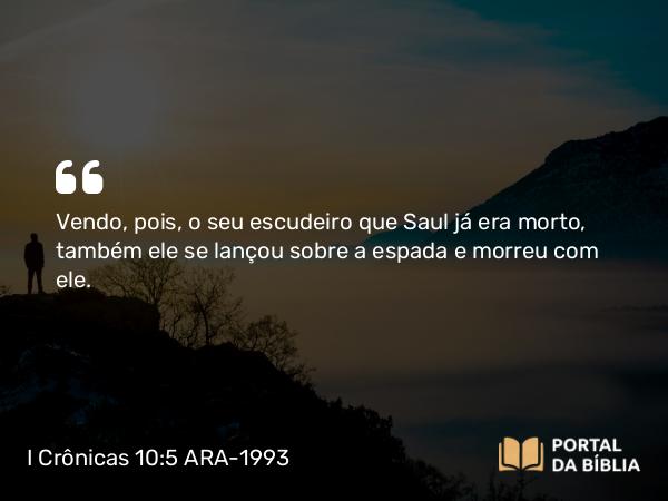 I Crônicas 10:5 ARA-1993 - Vendo, pois, o seu escudeiro que Saul já era morto, também ele se lançou sobre a espada e morreu com ele.