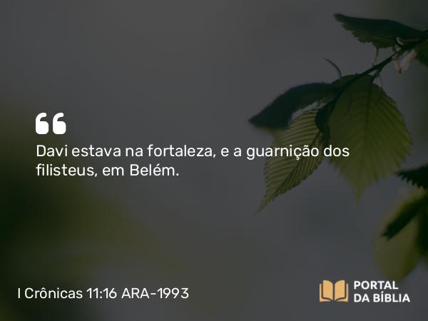 I Crônicas 11:16 ARA-1993 - Davi estava na fortaleza, e a guarnição dos filisteus, em Belém.