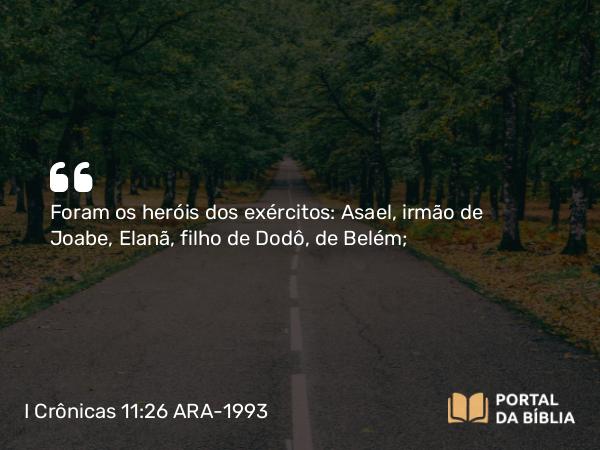 I Crônicas 11:26 ARA-1993 - Foram os heróis dos exércitos: Asael, irmão de Joabe, Elanã, filho de Dodô, de Belém;