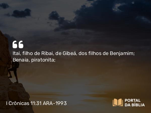 I Crônicas 11:31 ARA-1993 - Itai, filho de Ribai, de Gibeá, dos filhos de Benjamim; Benaia, piratonita;