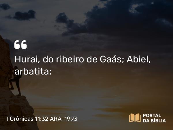 I Crônicas 11:32 ARA-1993 - Hurai, do ribeiro de Gaás; Abiel, arbatita;