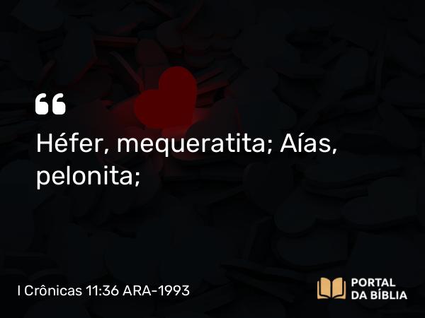 I Crônicas 11:36 ARA-1993 - Héfer, mequeratita; Aías, pelonita;