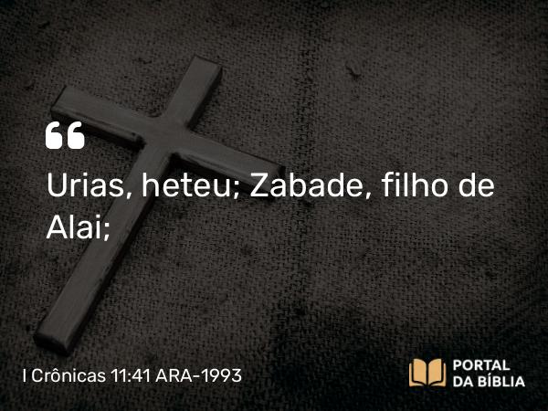 I Crônicas 11:41 ARA-1993 - Urias, heteu; Zabade, filho de Alai;