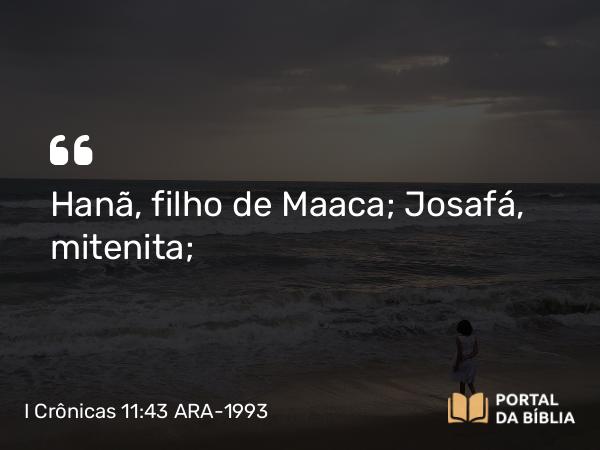 I Crônicas 11:43 ARA-1993 - Hanã, filho de Maaca; Josafá, mitenita;