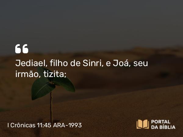 I Crônicas 11:45 ARA-1993 - Jediael, filho de Sinri, e Joá, seu irmão, tizita;