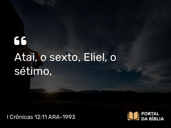 I Crônicas 12:11 ARA-1993 - Atai, o sexto, Eliel, o sétimo,