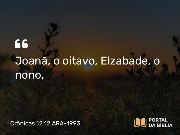 I Crônicas 12:12 ARA-1993 - Joanã, o oitavo, Elzabade, o nono,