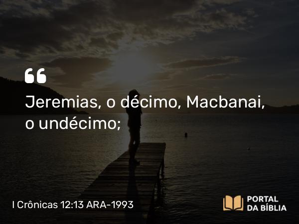 I Crônicas 12:13 ARA-1993 - Jeremias, o décimo, Macbanai, o undécimo;