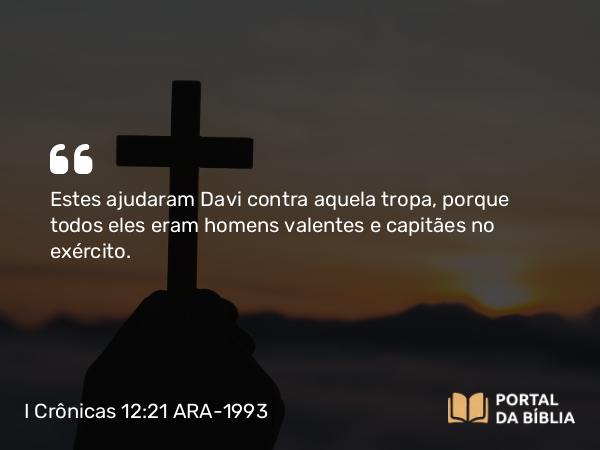 I Crônicas 12:21 ARA-1993 - Estes ajudaram Davi contra aquela tropa, porque todos eles eram homens valentes e capitães no exército.