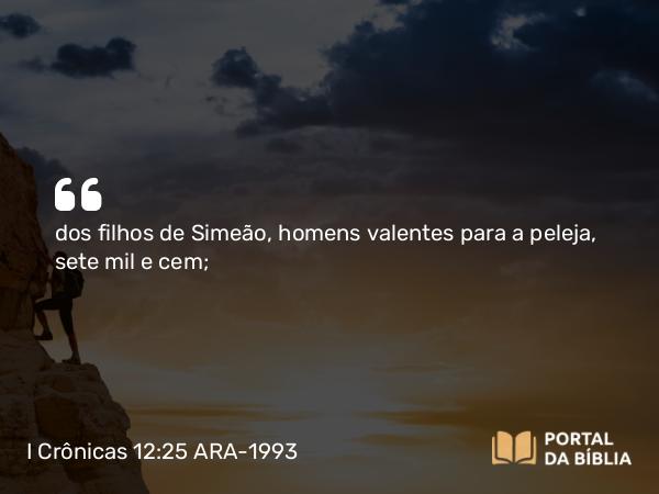 I Crônicas 12:25 ARA-1993 - dos filhos de Simeão, homens valentes para a peleja, sete mil e cem;