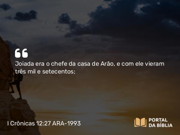 I Crônicas 12:27 ARA-1993 - Joiada era o chefe da casa de Arão, e com ele vieram três mil e setecentos;