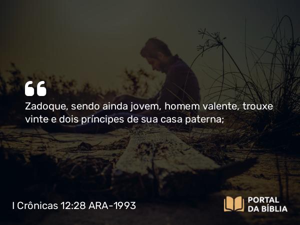 I Crônicas 12:28 ARA-1993 - Zadoque, sendo ainda jovem, homem valente, trouxe vinte e dois príncipes de sua casa paterna;