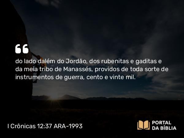 I Crônicas 12:37 ARA-1993 - do lado dalém do Jordão, dos rubenitas e gaditas e da meia tribo de Manassés, providos de toda sorte de instrumentos de guerra, cento e vinte mil.