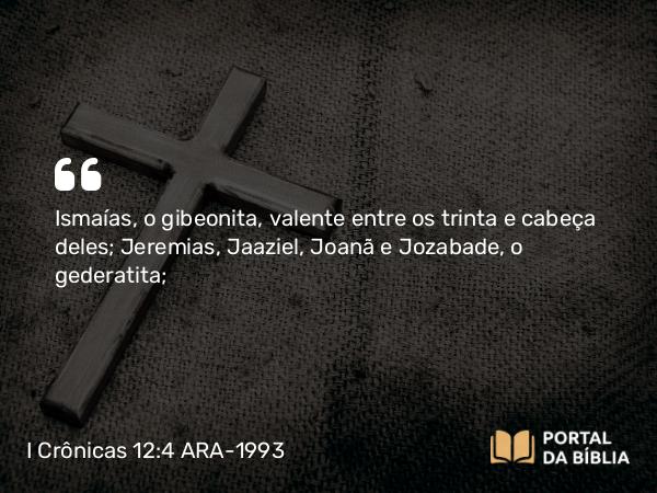 I Crônicas 12:4 ARA-1993 - Ismaías, o gibeonita, valente entre os trinta e cabeça deles; Jeremias, Jaaziel, Joanã e Jozabade, o gederatita;