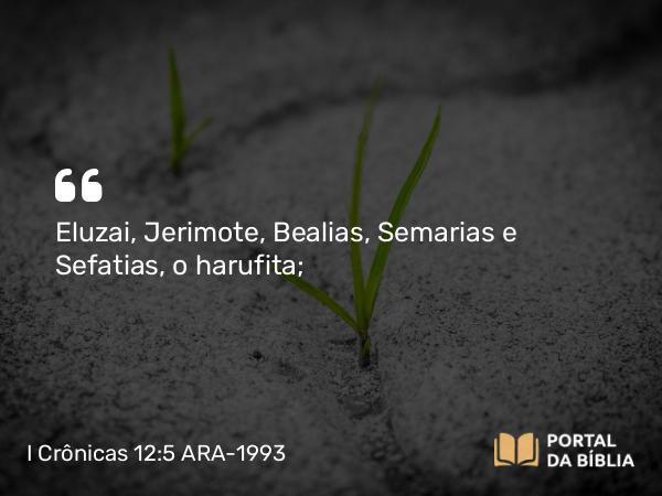 I Crônicas 12:5 ARA-1993 - Eluzai, Jerimote, Bealias, Semarias e Sefatias, o harufita;