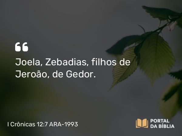 I Crônicas 12:7 ARA-1993 - Joela, Zebadias, filhos de Jeroão, de Gedor.