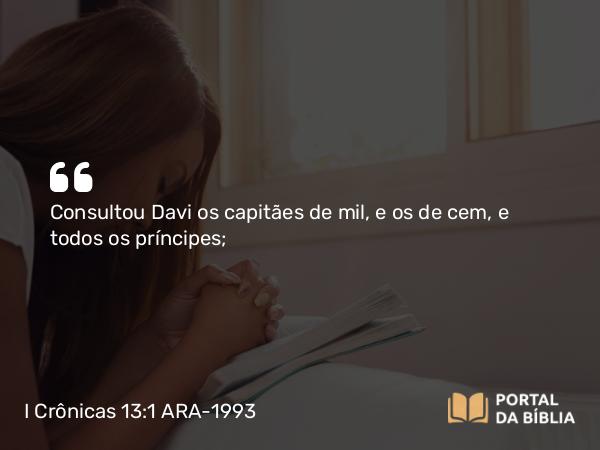 I Crônicas 13:1 ARA-1993 - Consultou Davi os capitães de mil, e os de cem, e todos os príncipes;