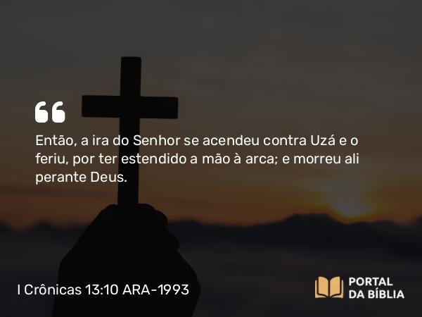 I Crônicas 13:10 ARA-1993 - Então, a ira do Senhor se acendeu contra Uzá e o feriu, por ter estendido a mão à arca; e morreu ali perante Deus.