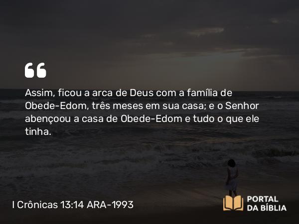 I Crônicas 13:14 ARA-1993 - Assim, ficou a arca de Deus com a família de Obede-Edom, três meses em sua casa; e o Senhor abençoou a casa de Obede-Edom e tudo o que ele tinha.