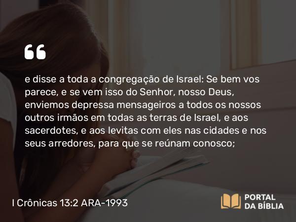 I Crônicas 13:2 ARA-1993 - e disse a toda a congregação de Israel: Se bem vos parece, e se vem isso do Senhor, nosso Deus, enviemos depressa mensageiros a todos os nossos outros irmãos em todas as terras de Israel, e aos sacerdotes, e aos levitas com eles nas cidades e nos seus arredores, para que se reúnam conosco;