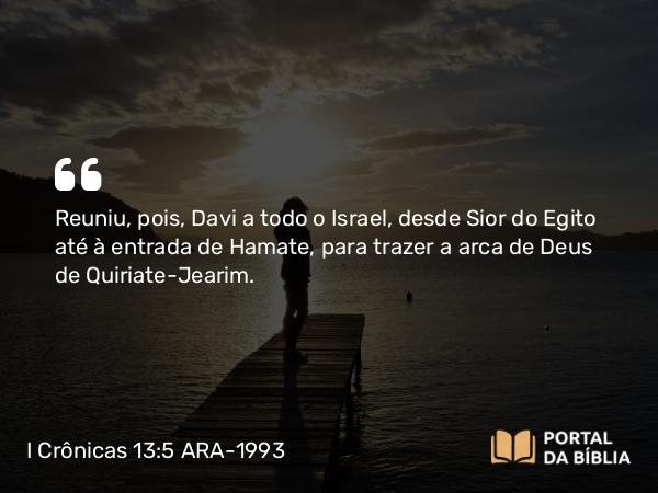 I Crônicas 13:5 ARA-1993 - Reuniu, pois, Davi a todo o Israel, desde Sior do Egito até à entrada de Hamate, para trazer a arca de Deus de Quiriate-Jearim.