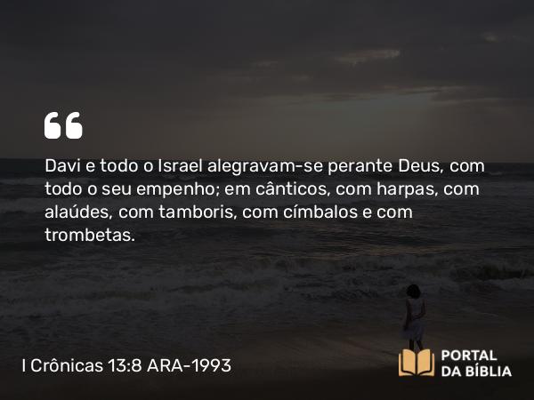 I Crônicas 13:8 ARA-1993 - Davi e todo o Israel alegravam-se perante Deus, com todo o seu empenho; em cânticos, com harpas, com alaúdes, com tamboris, com címbalos e com trombetas.