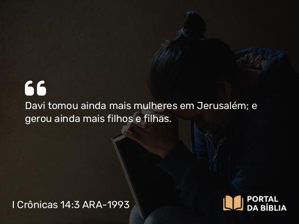 I Crônicas 14:3 ARA-1993 - Davi tomou ainda mais mulheres em Jerusalém; e gerou ainda mais filhos e filhas.