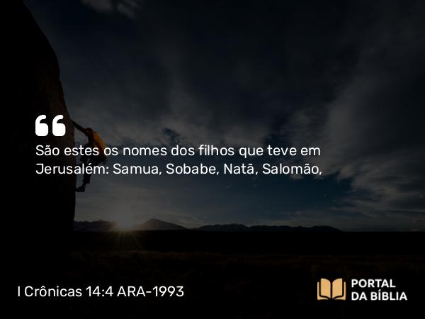 I Crônicas 14:4 ARA-1993 - São estes os nomes dos filhos que teve em Jerusalém: Samua, Sobabe, Natã, Salomão,