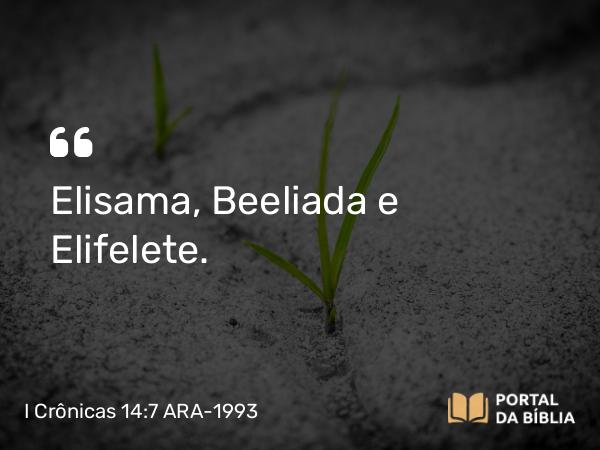 I Crônicas 14:7 ARA-1993 - Elisama, Beeliada e Elifelete.