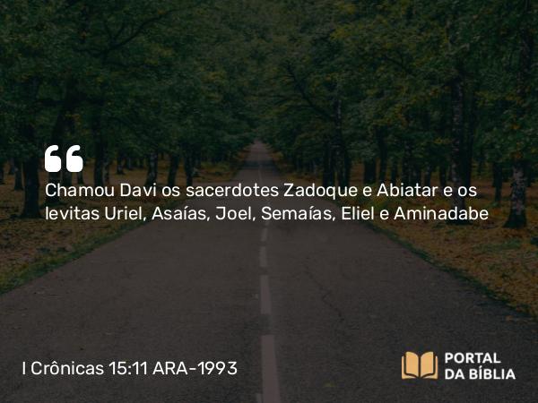 I Crônicas 15:11 ARA-1993 - Chamou Davi os sacerdotes Zadoque e Abiatar e os levitas Uriel, Asaías, Joel, Semaías, Eliel e Aminadabe