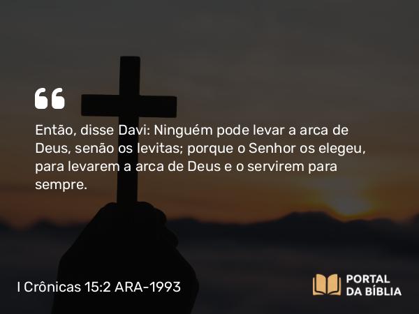 I Crônicas 15:2 ARA-1993 - Então, disse Davi: Ninguém pode levar a arca de Deus, senão os levitas; porque o Senhor os elegeu, para levarem a arca de Deus e o servirem para sempre.