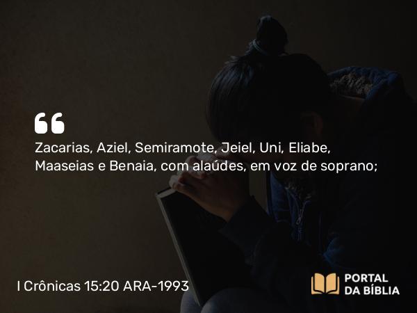 I Crônicas 15:20 ARA-1993 - Zacarias, Aziel, Semiramote, Jeiel, Uni, Eliabe, Maaseias e Benaia, com alaúdes, em voz de soprano;