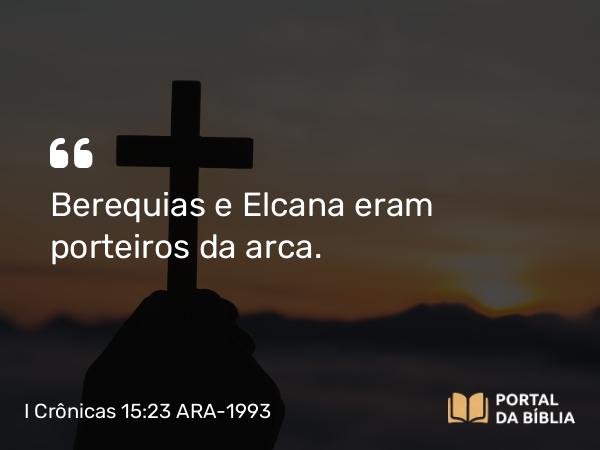 I Crônicas 15:23 ARA-1993 - Berequias e Elcana eram porteiros da arca.