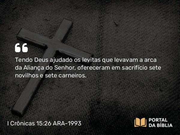 I Crônicas 15:26 ARA-1993 - Tendo Deus ajudado os levitas que levavam a arca da Aliança do Senhor, ofereceram em sacrifício sete novilhos e sete carneiros.