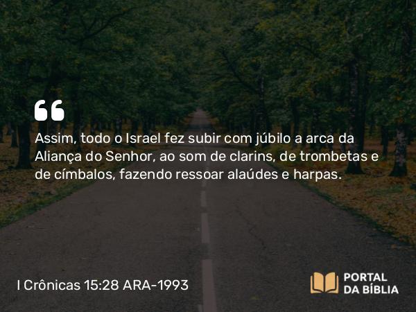 I Crônicas 15:28 ARA-1993 - Assim, todo o Israel fez subir com júbilo a arca da Aliança do Senhor, ao som de clarins, de trombetas e de címbalos, fazendo ressoar alaúdes e harpas.