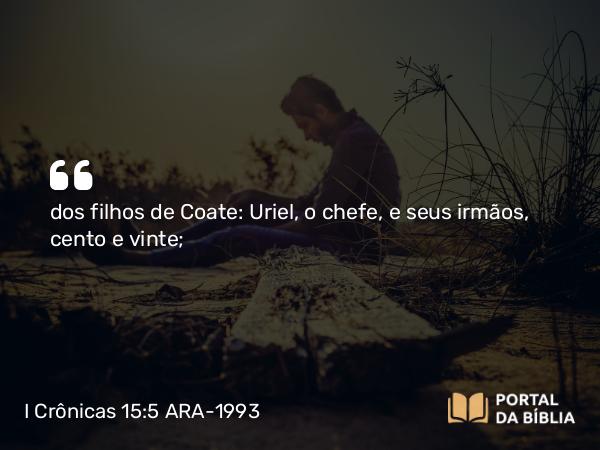 I Crônicas 15:5 ARA-1993 - dos filhos de Coate: Uriel, o chefe, e seus irmãos, cento e vinte;