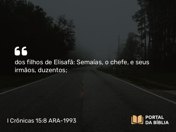 I Crônicas 15:8 ARA-1993 - dos filhos de Elisafã: Semaías, o chefe, e seus irmãos, duzentos;