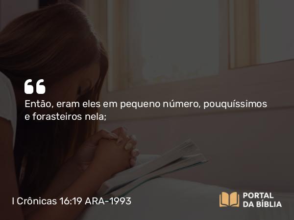 I Crônicas 16:19 ARA-1993 - Então, eram eles em pequeno número, pouquíssimos e forasteiros nela;