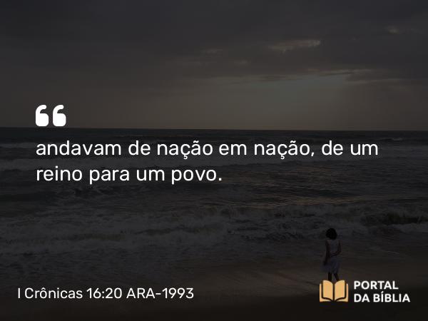 I Crônicas 16:20 ARA-1993 - andavam de nação em nação, de um reino para um povo.